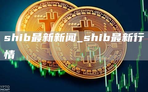shib最新新闻_shib最新行情