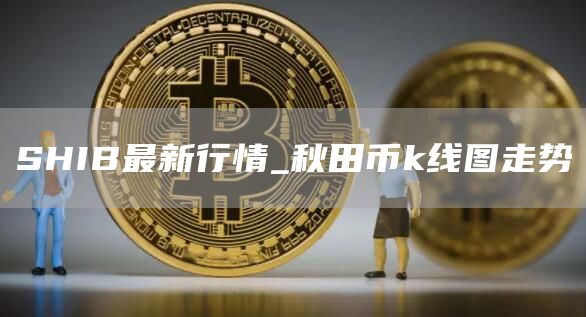 SHIB最新行情_秋田币k线图走势