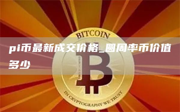 pi币最新成交价格_圆周率币价值多少