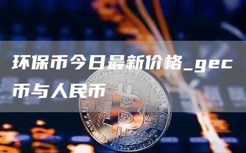 环保币今日最新价格_gc币与人民币