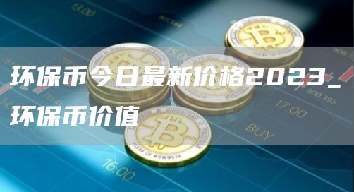 环保币今日最新价格2023_环保币价值