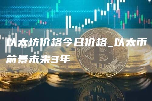 以太坊价格今日价格_以太币前景未来3年