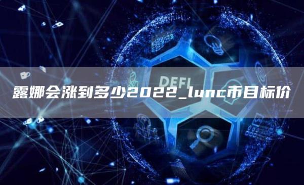 露娜会涨到多少2022_lunc币目标价