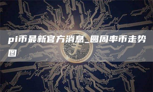 pi币最新官方消息_圆周率币走势图