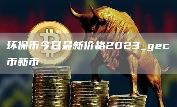 环保币今日最新价格2023_gc币新币