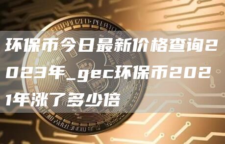 环保币今日最新价格查询2023年_gc环保币2021年涨了多少倍