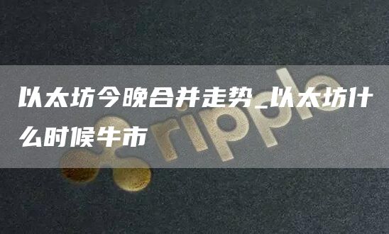 以太坊今晚合并走势_以太坊什么时候牛市