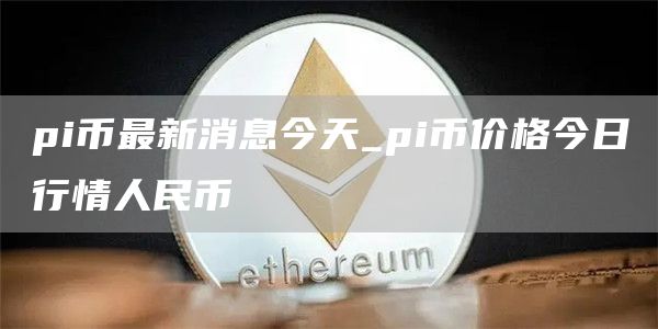 pi币最新消息今天_pi币价格今日行情人民币
