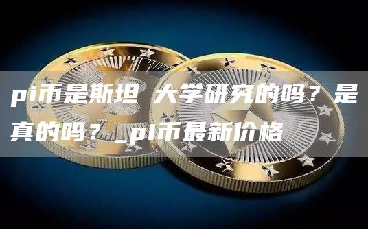 pi币是斯坦褔大学研究的吗？是真的吗？_pi币最新价格