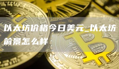 以太坊价格今日美元_以太坊前景怎么样