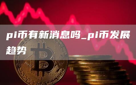 pi币有新消息吗_pi币发展趋势