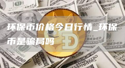 环保币价格今日行情_环保币是骗局吗