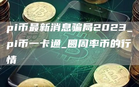 pi币最新消息骗局2023_pi币一卡通_圆周率币的行情