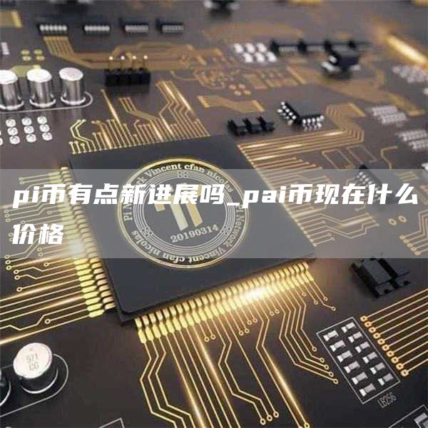 pi币有点新进展吗_pai币现在什么价格