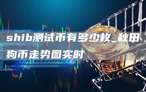 shib测试币有多少枚_秋田狗币走势图实时