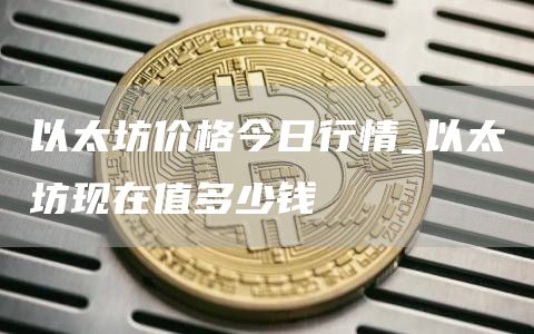 以太坊价格今日行情_以太坊现在值多少钱