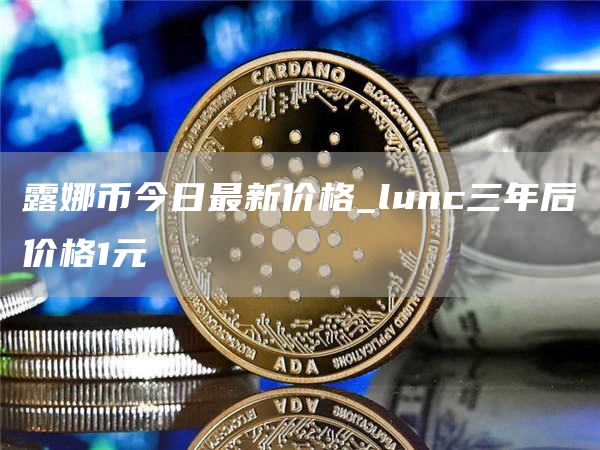 露娜币今日最新价格_lunc三年后价格1元