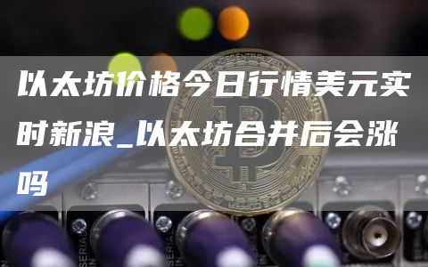 以太坊价格今日行情美元实时新浪_以太坊合并后会涨吗