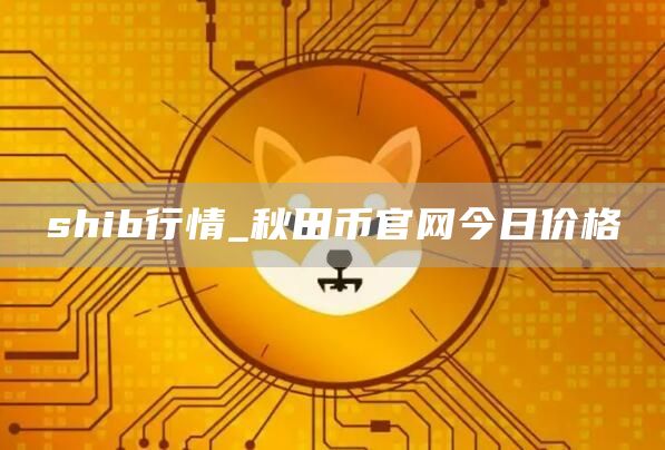 shib行情_秋田币官网今日价格