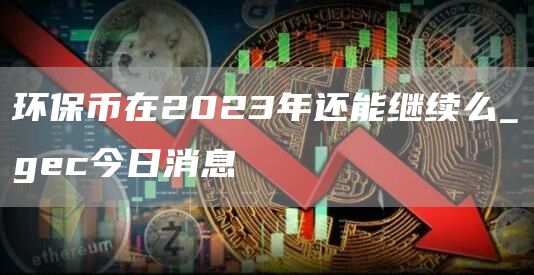环保币在2023年还能继续么_gc今日消息