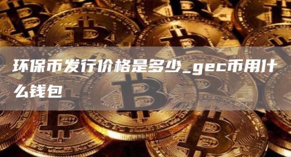 环保币发行价格是多少_gc币用什么钱包