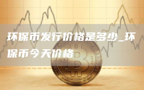 环保币发行价格是多少_环保币今天价格