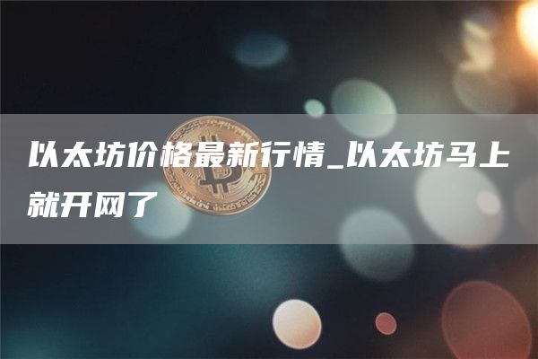以太坊价格最新行情_以太坊马上就开网了