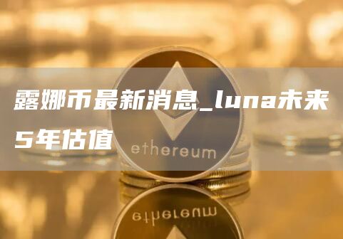 露娜币最新消息_luna未来5年估值