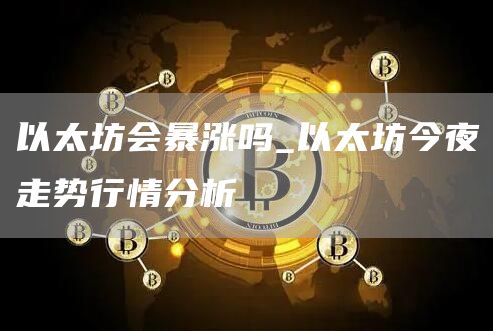 以太坊会暴涨吗_以太坊今夜走势行情分析