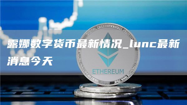露娜数字货币最新情况_lunc最新消息今天