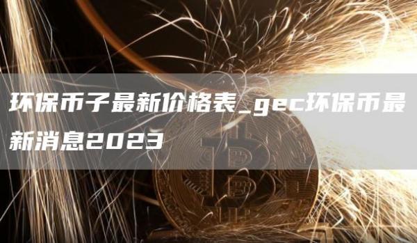 环保币子最新价格表_gc环保币最新消息2023