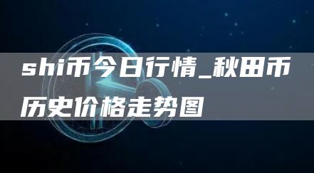 shi币今日行情_秋田币历史价格走势图