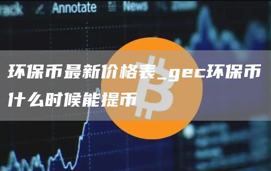环保币最新价格表_gc环保币什么时候能提币