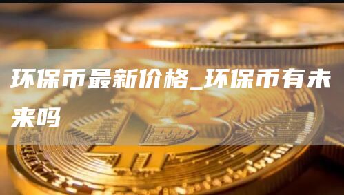 环保币最新价格_环保币有未来吗