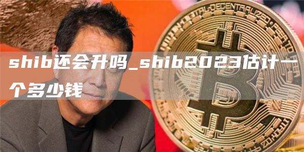 shib还会升吗_shib2023估计一个多少钱