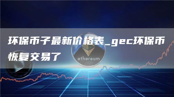 环保币子最新价格表_gc环保币恢复交易了