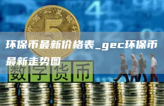 环保币最新价格表_gc环保币最新走势图
