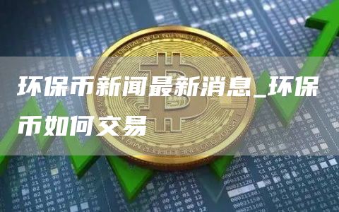 环保币新闻最新消息_环保币如何交易