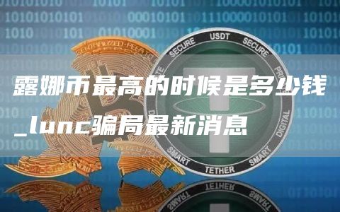 露娜币最高的时候是多少钱_lunc骗局最新消息