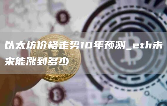 以太坊价格走势10年预测_th未来能涨到多少
