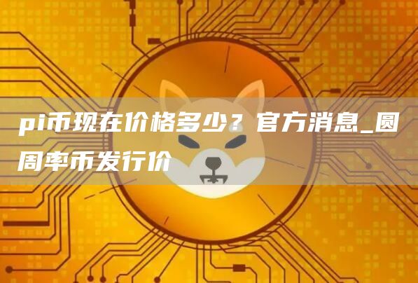 pi币现在价格多少？官方消息_圆周率币发行价