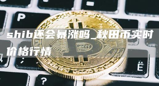 shib还会暴涨吗_秋田币实时价格行情