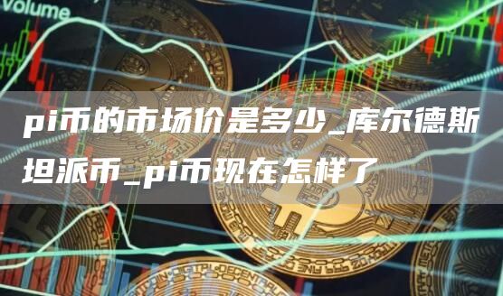 pi币的市场价是多少_库尔德斯坦派币_pi币现在怎样了