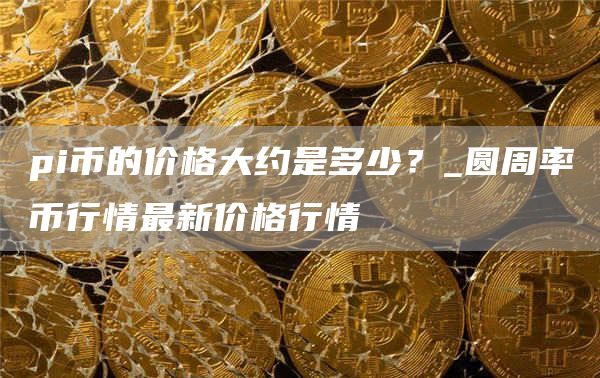 pi币的价格大约是多少？_圆周率币行情最新价格行情