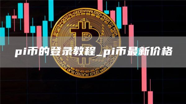 pi币的登录教程_pi币最新价格