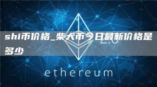 shi币价格_柴犬币今日最新价格是多少