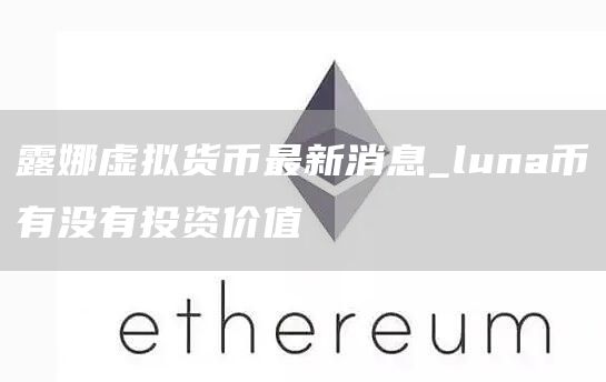 露娜虚拟货币最新消息_luna币有没有投资价值