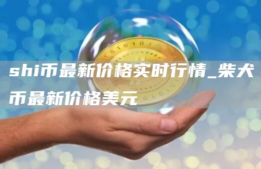shi币最新价格实时行情_柴犬币最新价格美元