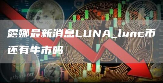 露娜最新消息LUNA_lunc币还有牛市吗