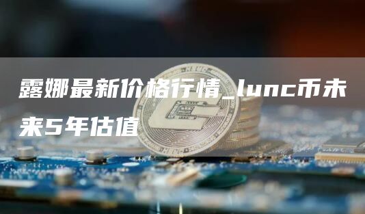 露娜最新价格行情_lunc币未来5年估值